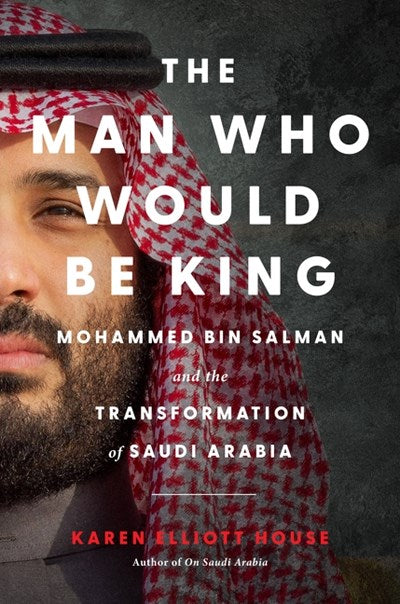 The Man Who Would be King:  Mohammed bin Salman and the Transformation of Saudi Arabia