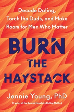 Burn the Haystack:  Decode Dating, Torch the Duds, and Make Room for Men Who Matter