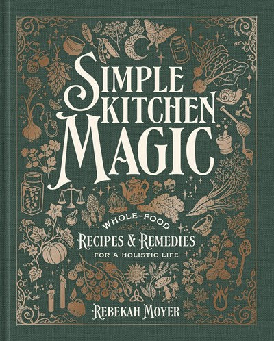 Simple Kitchen Magic: Whole-Food Recipes and Remedies for a Holistic Life: A Cookbook