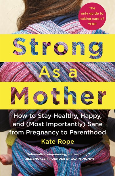 Strong As a Mother:  How to Stay Healthy, Happy, and (Most Importantly) Sane from Pregnancy to Parenthood: The Only Guide to Taking Care of YOU!