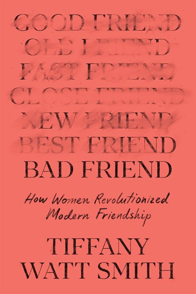 Bad Friend : How Women Revolutionized Modern Friendship