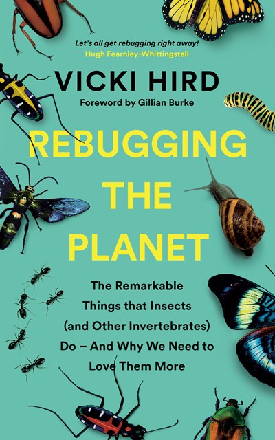 Rebugging the Planet : The Remarkable Things that Insects (and Other Invertebrates) Do And Why We Need to Love Them More