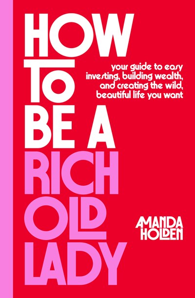 How to Be a Rich Old Lady:  Your Guide to Easy Investing, Building Wealth, and Creating the Wild, Beautiful Life You Want