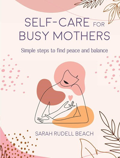 Self-care for Busy Mothers:  Simple steps to find peace and balance