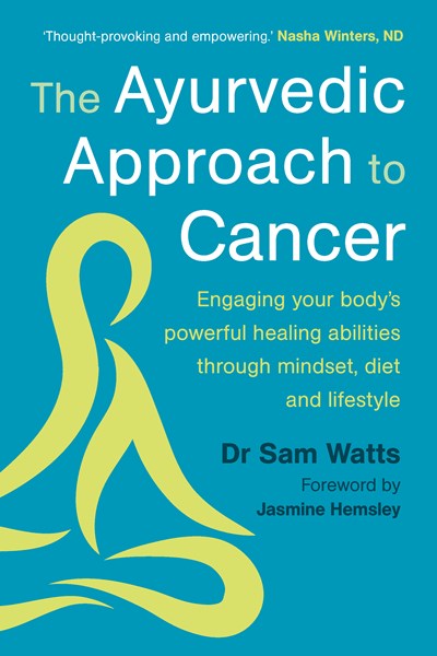 The Ayurvedic Approach to Cancer : Engaging Your Body's Powerful Healing Abilities Through Mindset, Diet and Lifestyle