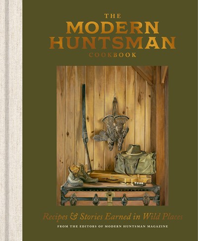 The Modern Huntsman Cookbook:  Recipes and Stories Earned in Wild Places